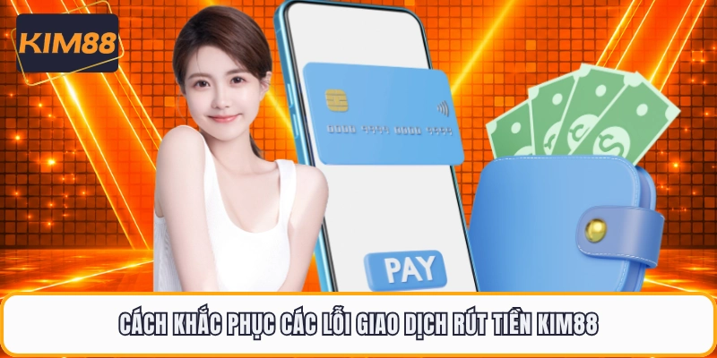 Cách khắc phục các lỗi giao dịch rút tiền KIM88