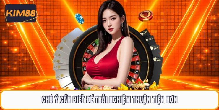 Chú ý cần biết để trải nghiệm thuận tiện hơn