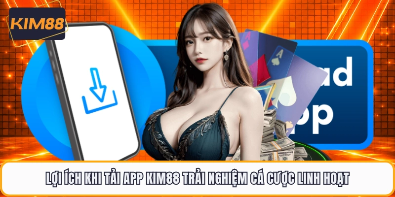 Lợi ích khi tải app KIM88 trải nghiệm cá cược linh hoạt